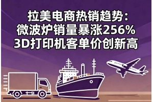 拉美電商熱銷趨勢：微波爐銷量暴漲256% 3D打印機客單價創新高